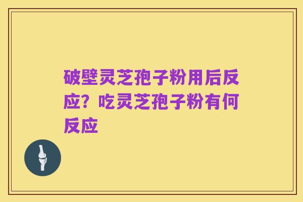 破壁灵芝孢子粉用后反应?吃灵芝孢子粉有何反应