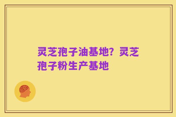 灵芝孢子油基地?灵芝孢子粉生产基地