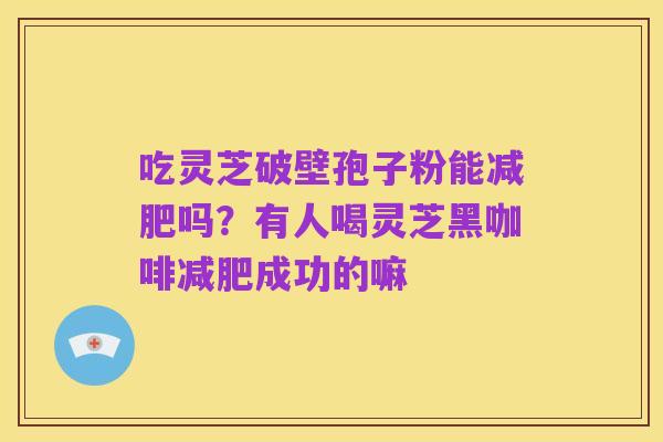 吃灵芝破壁孢子粉能减肥吗?有人喝灵芝黑咖啡减肥成功的嘛