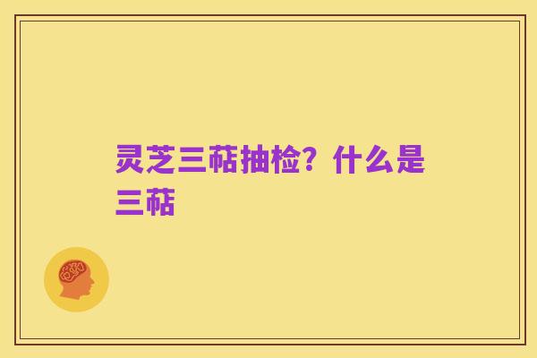 灵芝三萜抽检?什么是三萜