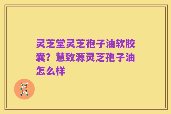灵芝堂灵芝孢子油软胶囊?慧致源灵芝孢子油怎么样