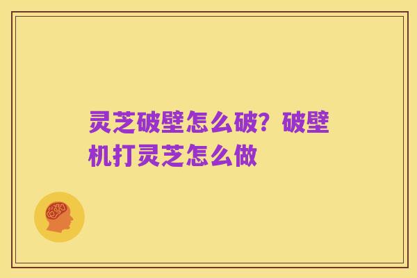 灵芝破壁怎么破?破壁机打灵芝怎么做