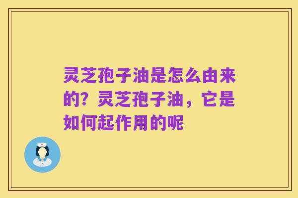 灵芝孢子油是怎么由来的？灵芝孢子油，它是如何起作用的呢