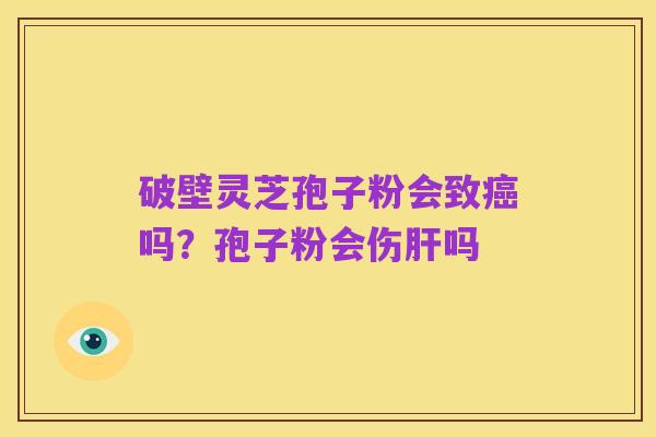 破壁灵芝孢子粉会致癌吗？孢子粉会伤肝吗