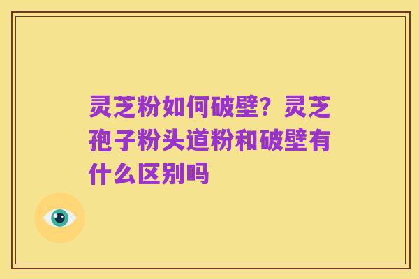 灵芝粉如何破壁？灵芝孢子粉头道粉和破壁有什么区别吗