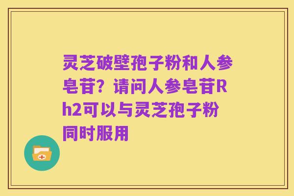 灵芝破壁孢子粉和人参皂苷?请问人参皂苷Rh2可以与灵芝孢子粉同时服用