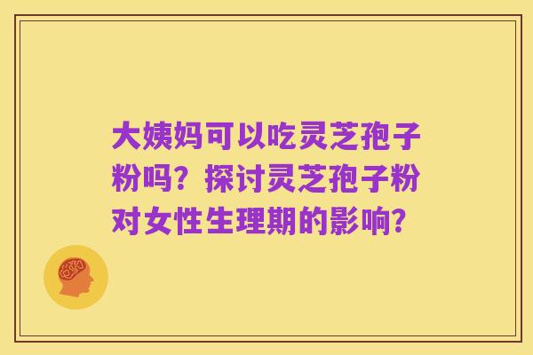 大姨妈可以吃灵芝孢子粉吗？探讨灵芝孢子粉对女性生理期的影响？