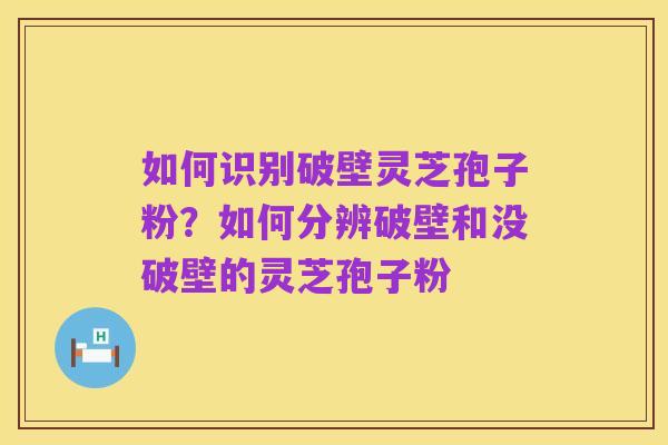 如何识别破壁灵芝孢子粉？如何分辨破壁和没破壁的灵芝孢子粉