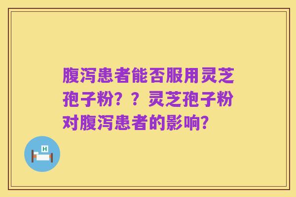 腹泻患者能否服用灵芝孢子粉？？灵芝孢子粉对腹泻患者的影响？