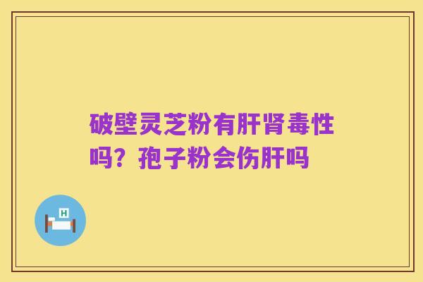 破壁灵芝粉有肝肾毒性吗？孢子粉会伤肝吗