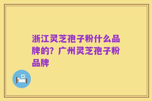 浙江灵芝孢子粉什么品牌的?广州灵芝孢子粉品牌