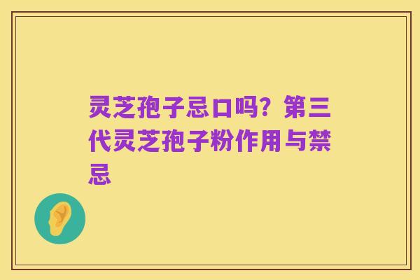 灵芝孢子忌口吗?第三代灵芝孢子粉作用与禁忌