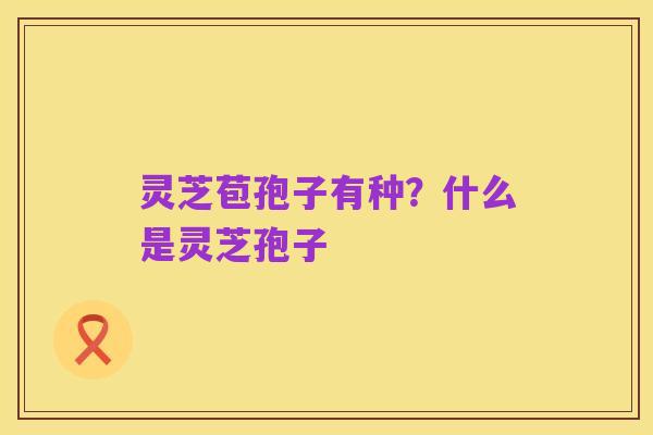 灵芝苞孢子有种？什么是灵芝孢子