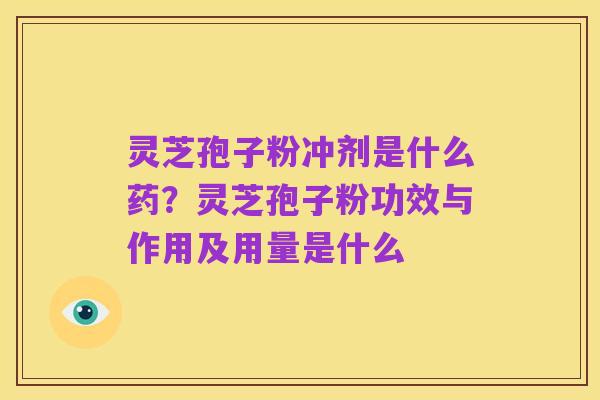 灵芝孢子粉冲剂是什么药?灵芝孢子粉功效与作用及用量是什么