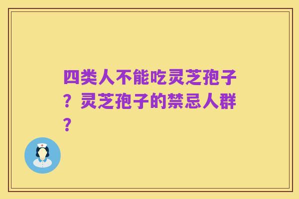 四类人不能吃灵芝孢子?灵芝孢子的禁忌人群?