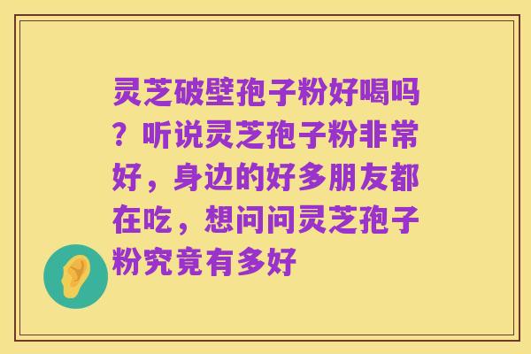 灵芝破壁孢子粉好喝吗?听说灵芝孢子粉非常好,身边的好多朋友都在吃,想问问灵芝孢子粉究竟有多好