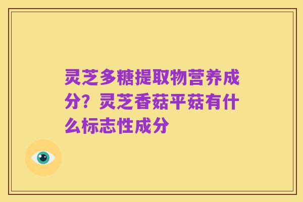 灵芝多糖提取物营养成分?灵芝香菇平菇有什么标志性成分