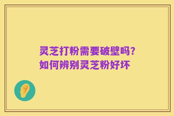 灵芝打粉需要破壁吗？如何辨别灵芝粉好坏