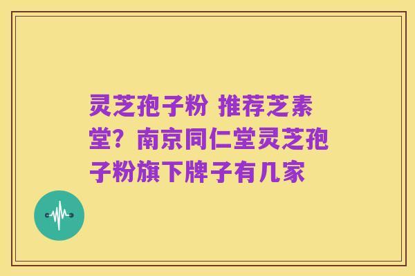 灵芝孢子粉 推荐芝素堂?南京同仁堂灵芝孢子粉旗下牌子有几家