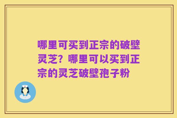 哪里可买到正宗的破壁灵芝？哪里可以买到正宗的灵芝破壁孢子粉