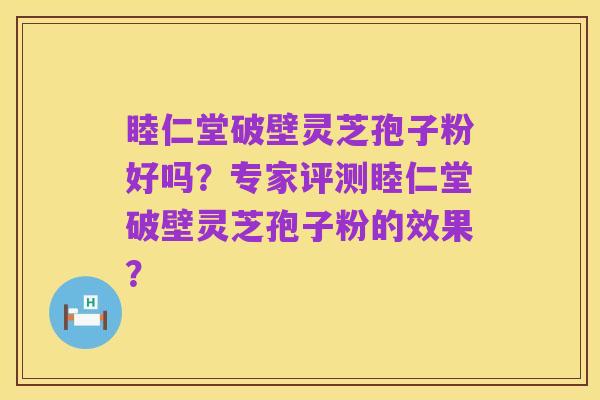 睦仁堂破壁灵芝孢子粉好吗?专家评测睦仁堂破壁灵芝孢子粉的效果?