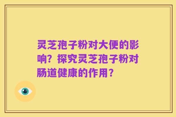 灵芝孢子粉对大便的影响?探究灵芝孢子粉对肠道健康的作用?