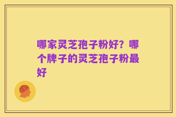 哪家灵芝孢子粉好?哪个牌子的灵芝孢子粉最好