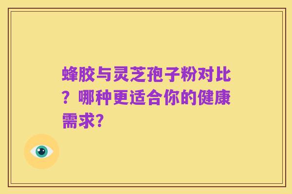 蜂胶与灵芝孢子粉对比?哪种更适合你的健康需求?