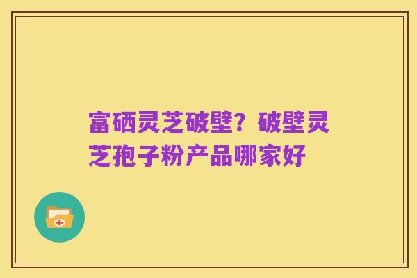 富硒灵芝破壁?破壁灵芝孢子粉产品哪家好
