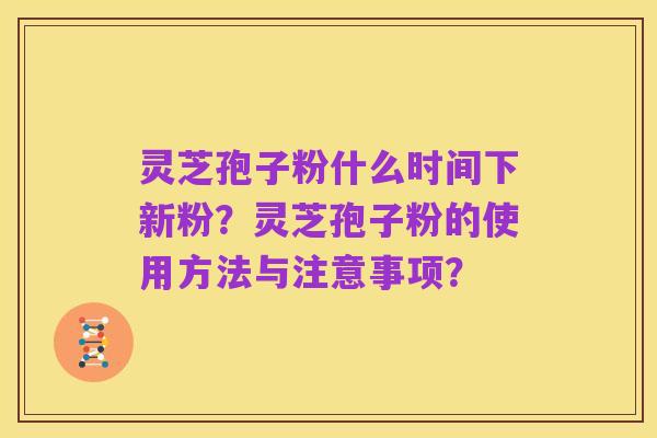 灵芝孢子粉什么时间下新粉？灵芝孢子粉的使用方法与注意事项？