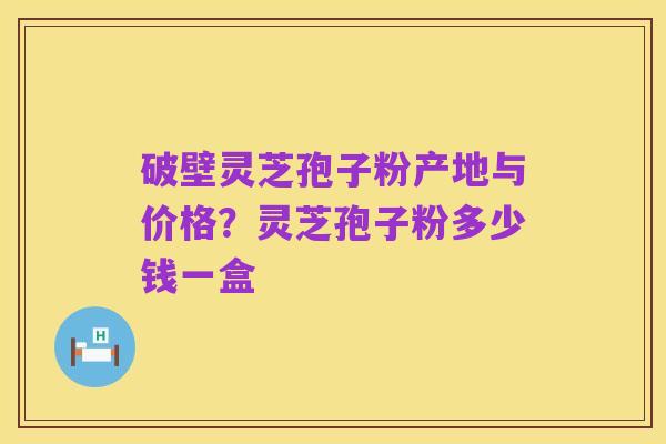 破壁灵芝孢子粉产地与价格?灵芝孢子粉多少钱一盒