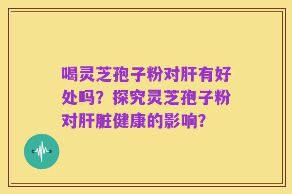 喝灵芝孢子粉对肝有好处吗?探究灵芝孢子粉对肝脏健康的影响?