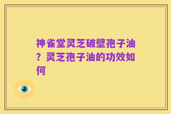 神雀堂灵芝破壁孢子油?灵芝孢子油的功效如何