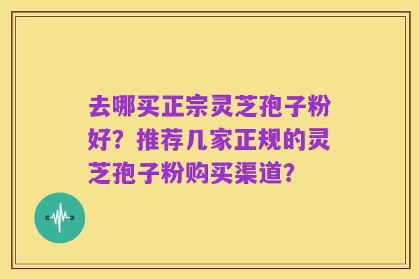 去哪买正宗灵芝孢子粉好？推荐几家正规的灵芝孢子粉购买渠道？