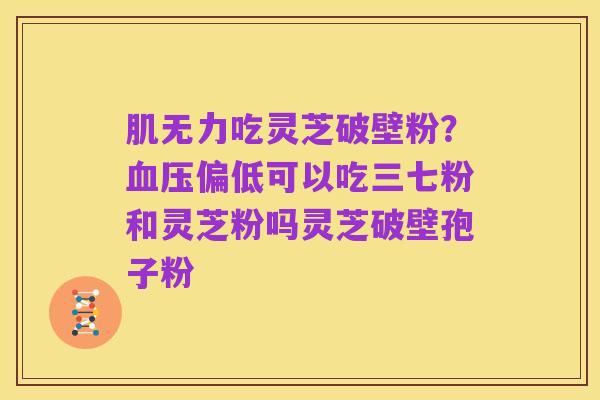 肌无力吃灵芝破壁粉?血压偏低可以吃三七粉和灵芝粉吗灵芝破壁孢子粉