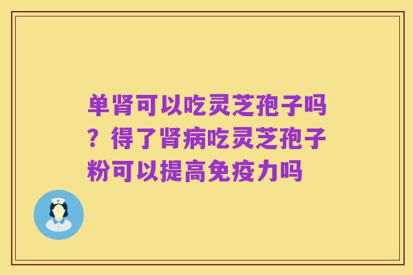 单肾可以吃灵芝孢子吗?得了肾病吃灵芝孢子粉可以提高免疫力吗