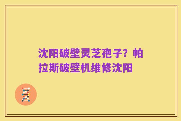 沈阳破壁灵芝孢子？帕拉斯破壁机维修沈阳