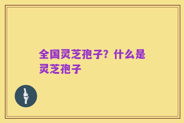 全国灵芝孢子?什么是灵芝孢子