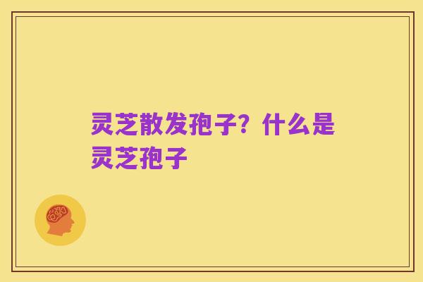 灵芝散发孢子？什么是灵芝孢子