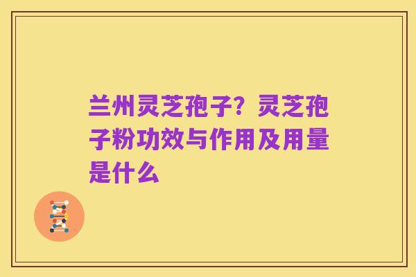 兰州灵芝孢子?灵芝孢子粉功效与作用及用量是什么