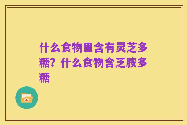 什么食物里含有灵芝多糖？什么食物含芝胺多糖