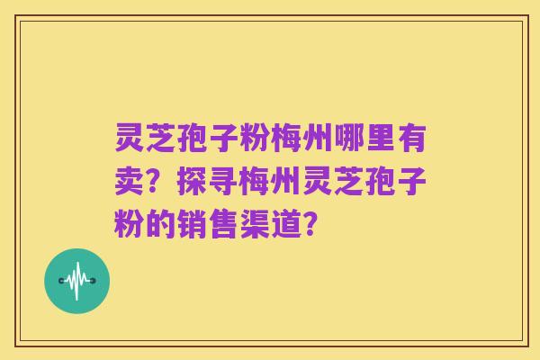 灵芝孢子粉梅州哪里有卖？探寻梅州灵芝孢子粉的销售渠道？