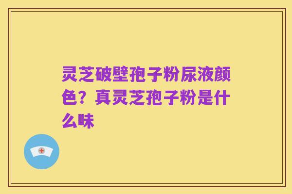 灵芝破壁孢子粉尿液颜色？真灵芝孢子粉是什么味