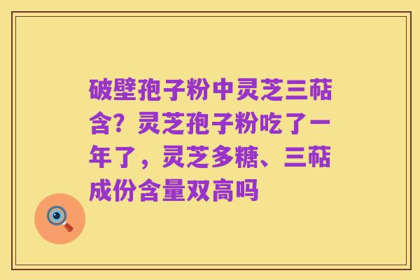 破壁孢子粉中灵芝三萜含?灵芝孢子粉吃了一年了,灵芝多糖、三萜成份含量双高吗