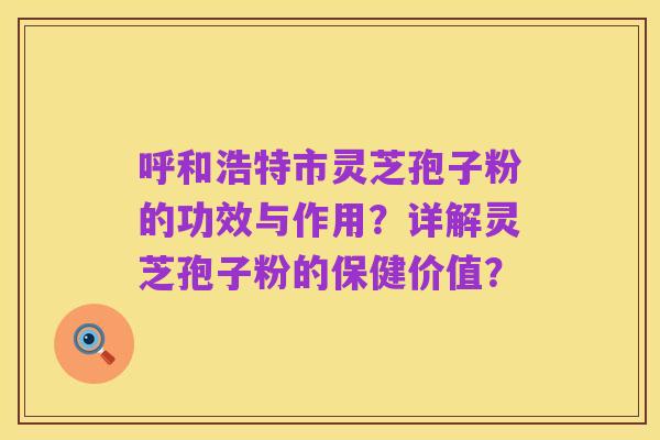 呼和浩特市灵芝孢子粉的功效与作用？详解灵芝孢子粉的保健价值？