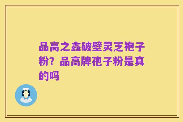品高之鑫破壁灵芝袍子粉？品高牌孢子粉是真的吗