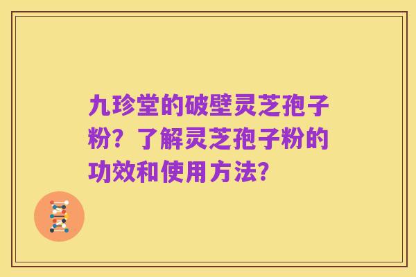 九珍堂的破壁灵芝孢子粉？了解灵芝孢子粉的功效和使用方法？