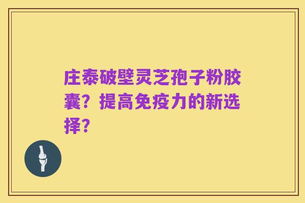 庄泰破壁灵芝孢子粉胶囊？提高免疫力的新选择？