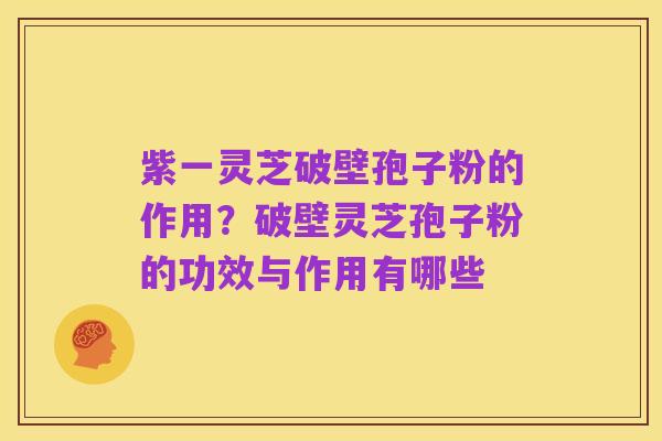 紫一灵芝破壁孢子粉的作用?破壁灵芝孢子粉的功效与作用有哪些