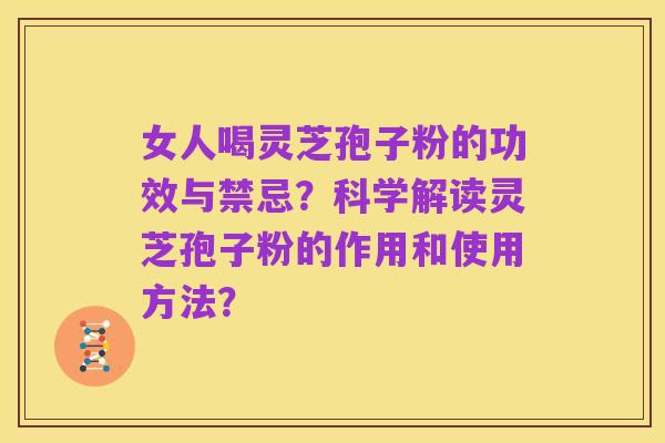 女人喝灵芝孢子粉的功效与禁忌？科学解读灵芝孢子粉的作用和使用方法？